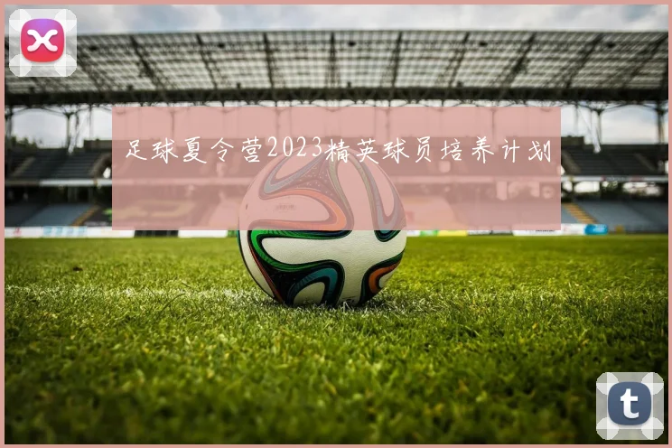 足球夏令营2023精英球员培养计划