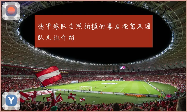 德甲球队合照拍摄的幕后花絮及团队文化介绍