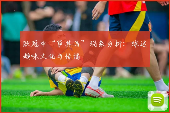 欧冠中“萨其马”现象分析：球迷趣味文化与传播