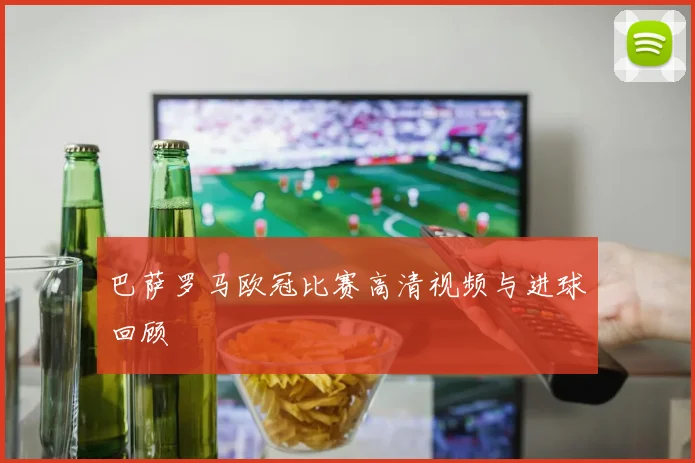 巴萨罗马欧冠比赛高清视频与进球回顾