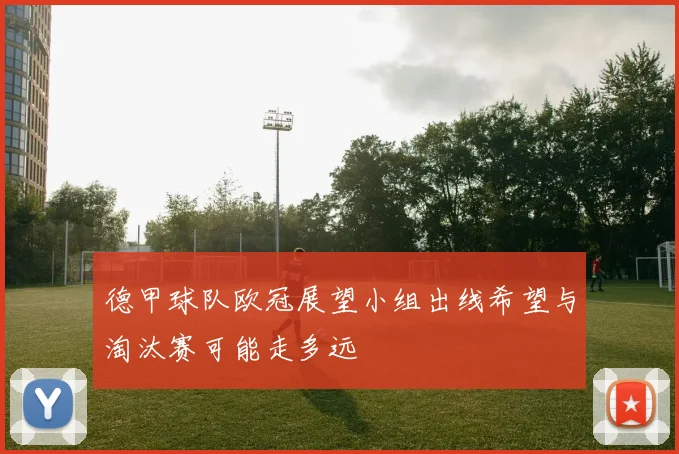 德甲球队欧冠展望小组出线希望与淘汰赛可能走多远