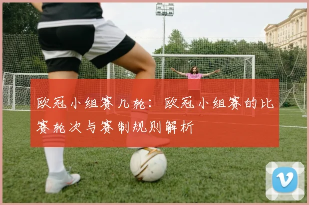 欧冠小组赛几轮：欧冠小组赛的比赛轮次与赛制规则解析