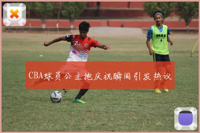 CBA球员公主抱庆祝瞬间引发热议