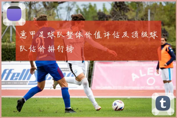 意甲足球队整体价值评估及顶级球队估价排行榜