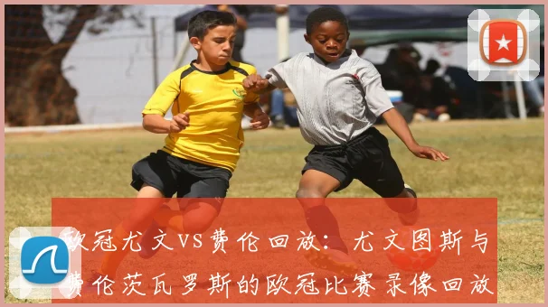 欧冠尤文vs费伦回放：尤文图斯与费伦茨瓦罗斯的欧冠比赛录像回放