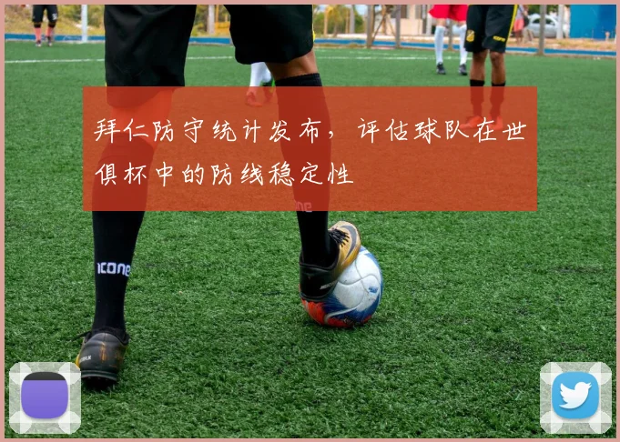 拜仁防守统计发布，评估球队在世俱杯中的防线稳定性