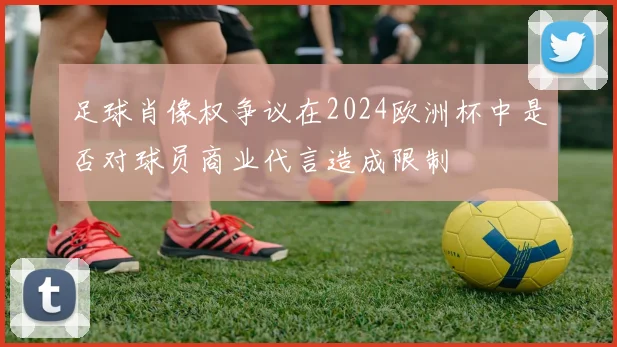 足球肖像权争议在2024欧洲杯中是否对球员商业代言造成限制