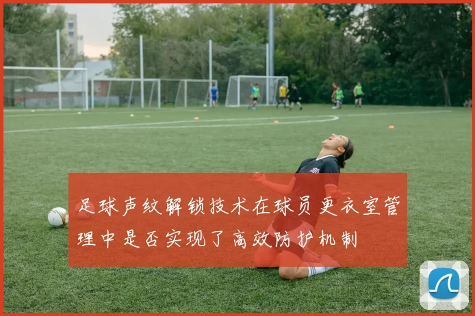 足球声纹解锁技术在球员更衣室管理中是否实现了高效防护机制