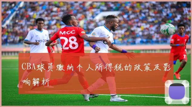 CBA球员缴纳个人所得税的政策及影响解析